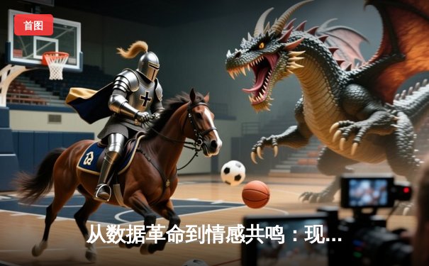 从数据革命到情感共鸣：现代体育新闻的深度进化与流量博弈