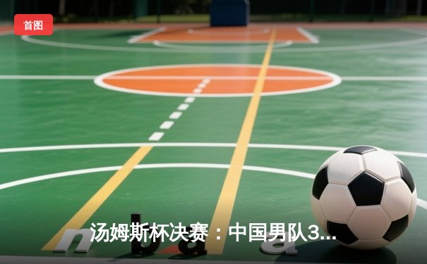 汤姆斯杯决赛：中国男队3-2逆转印尼，时隔三年重夺冠军