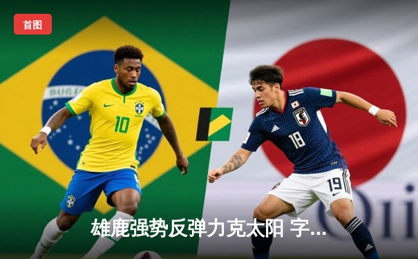 雄鹿强势反弹力克太阳 字母哥三双率队捍卫主场