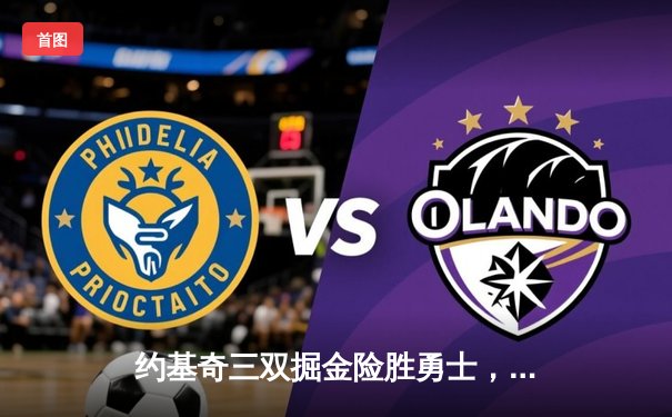 约基奇三双掘金险胜勇士，库里关键三分失手葬送逆转良机