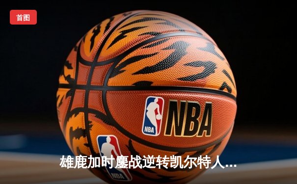 雄鹿加时鏖战逆转凯尔特人 字母哥44分统治攻防两端