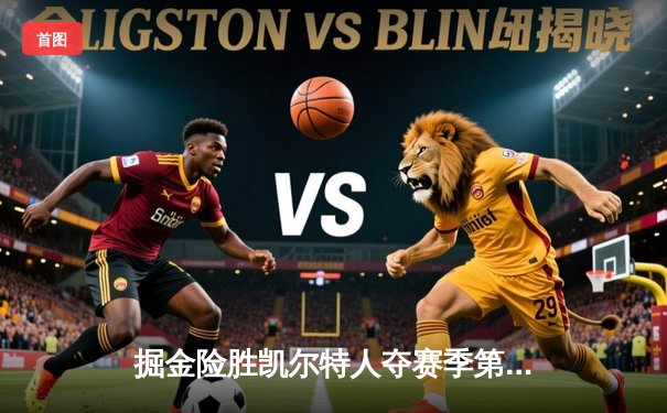 掘金险胜凯尔特人夺赛季第50胜 约基奇32+12+11统治加时赛