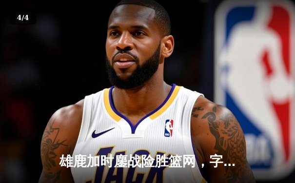 雄鹿加时鏖战险胜篮网，字母哥44分主宰关键时刻 - 4