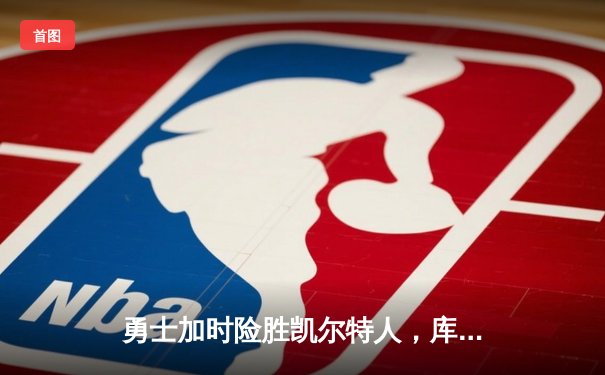 勇士加时险胜凯尔特人，库里狂砍43分上演三分雨奇迹