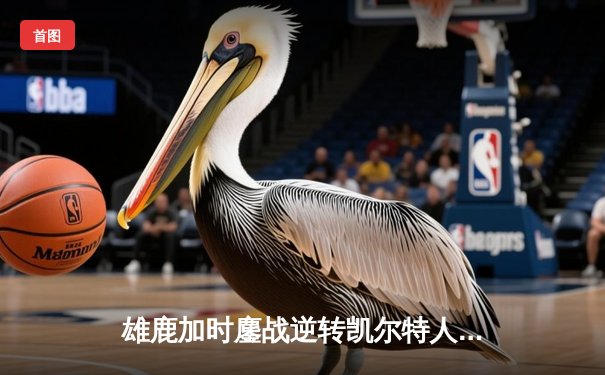 雄鹿加时鏖战逆转凯尔特人，字母哥44+14+7主宰北岸花园