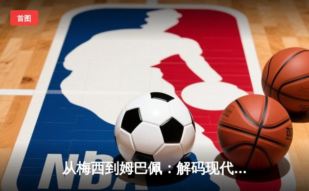从梅西到姆巴佩：解码现代足球战术体系的三大革命性演变